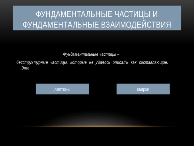 Фундаментальные частицы и фундаментальные взаимодействия Фундаментальные частицы –  бесструктурные частицы, которые не удалось описать как составляющие. Это лептоны кварки 