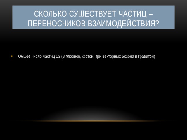 Сколько существует частиц – переносчиков взаимодействия? Общее число частиц 13 (8 глюонов, фотон, три векторных бозона и гравитон) 