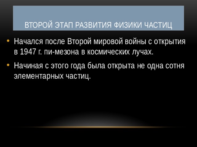 Второй этап развития физики частиц Начался после Второй мировой войны с открытия в 1947 г. пи-мезона в космических лучах. Начиная с этого года была открыта не одна сотня элементарных частиц. 