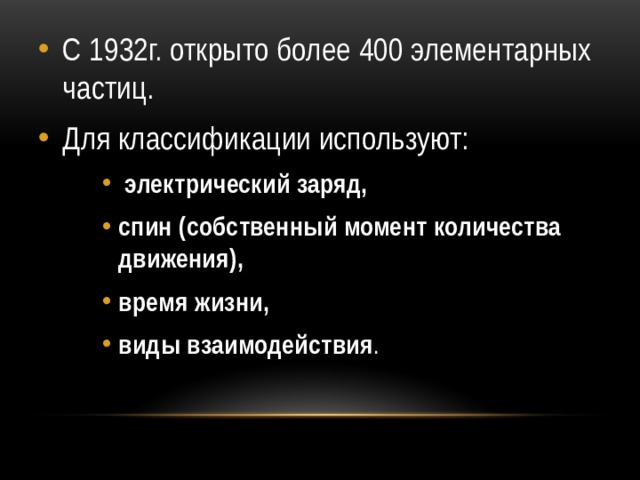 С 1932г. открыто более 400 элементарных частиц. Для классификации используют:  электрический заряд, спин (собственный момент количества движения), время жизни, виды взаимодействия .  электрический заряд, спин (собственный момент количества движения), время жизни, виды взаимодействия .  электрический заряд, спин (собственный момент количества движения), время жизни, виды взаимодействия . 