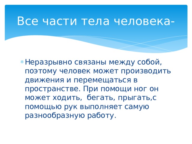Все части тела человека- Неразрывно связаны между собой, поэтому человек может производить движения и перемещаться в пространстве. При помощи ног он может ходить, бегать, прыгать,с помощью рук выполняет самую разнообразную работу. 