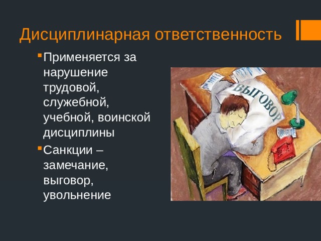 Дисциплинарная ответственность Применяется за нарушение трудовой, служебной, учебной, воинской дисциплины Санкции – замечание, выговор, увольнение 