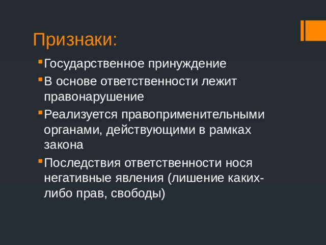 Признаки: Государственное принуждение В основе ответственности лежит правонарушение Реализуется правоприменительными органами, действующими в рамках закона Последствия ответственности нося негативные явления (лишение каких-либо прав, свободы) 