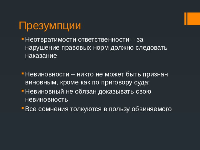 Презумпции Неотвратимости ответственности – за нарушение правовых норм должно следовать наказание Невиновности – никто не может быть признан виновным, кроме как по приговору суда; Невиновный не обязан доказывать свою невиновность Все сомнения толкуются в пользу обвиняемого 