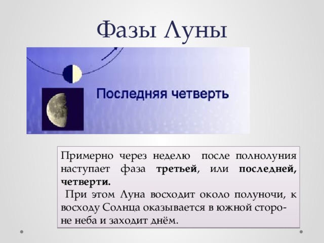 Фазы Луны Примерно через неделю после полнолуния наступает фаза третьей , или последней, четверти.  При этом Луна восходит около полуночи, к восходу Солнца оказывается в южной сторо- не неба и заходит днём. 