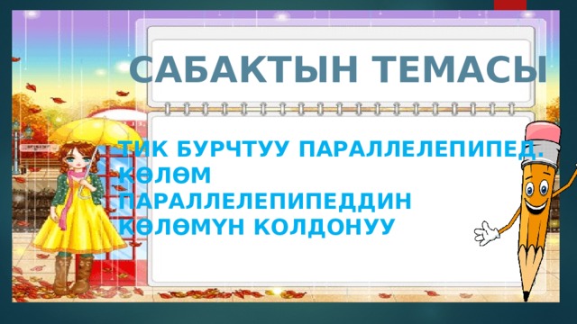САБАКТЫН ТЕМАСЫ ТИК БУРЧТУУ ПАРАЛЛЕЛЕПИПЕД. КӨЛӨМ ПАРАЛЛЕЛЕПИПЕДДИН КӨЛӨМҮН КОЛДОНУУ 