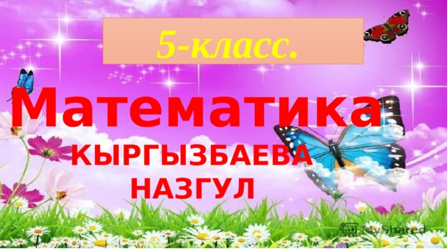 5-класс. Математика КЫРГЫЗБАЕВА НАЗГУЛ  