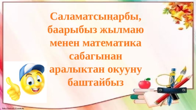 Саламатсыңарбы, баарыбыз жылмаю менен математика сабагынан аралыктан окууну баштайбыз 