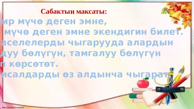  Сабактын максаты: 1. Бир мүчө деген эмне, көп мүчө деген эмне экендигин билет. 2.Маселелерды чыгарууда алардын сандуу бөлүгүн, тамгалуу бөлүгүн таап көрсөтөт. 3.Мисалдарды өз алдынча чыгарат. 
