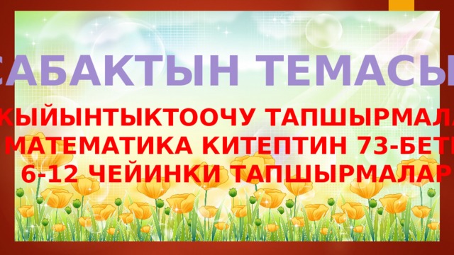 САБАКТЫН ТЕМАСЫ: ЖЫЙЫНТЫКТООЧУ ТАПШЫРМАЛАР МАТЕМАТИКА КИТЕПТИН 73-БЕТИ 6-12 ЧЕЙИНКИ ТАПШЫРМАЛАР  