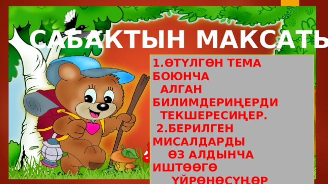 САБАКТЫН МАКСАТЫ: 1.ӨТҮЛГӨН ТЕМА БОЮНЧА  АЛГАН БИЛИМДЕРИҢЕРДИ  ТЕКШЕРЕСИҢЕР.  2.БЕРИЛГЕН МИСАЛДАРДЫ  ӨЗ АЛДЫНЧА ИШТӨӨГӨ  ҮЙРӨНӨСҮҢӨР 