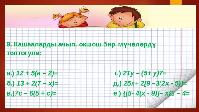  9. Кашааларды ачып, окшош бир  мүчөлөрдү топтогула:  а.) 12 + 5(а – 2) = г.) 21y – (5+ у)7 = б.) 13 + 2(7 – х) = д.) 25x+ 2[9 –3(2x - 5)]= в.) 7c – 6(5 + с) = е.) {[5- 4(x - 9)]– x}3 – 4 = 