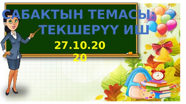 САБАКТЫН ТЕМАСЫ:  ТЕКШЕРҮҮ ИШ 27.10.2020 