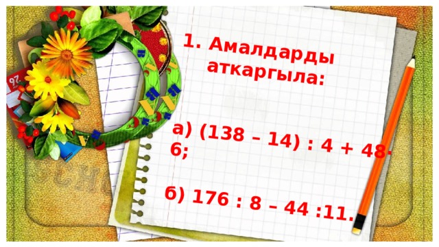 Амалдарды аткаргыла:   а) (138 – 14) : 4 + 48· 6;  б) 176 : 8 – 44 :11. 