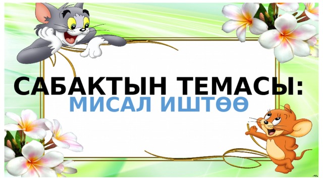 САБАКТЫН ТЕМАСЫ: МИСАЛ ИШТӨӨ 