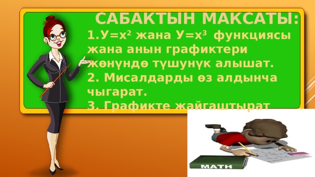 САБАКТЫН МАКСАТЫ: У=х 2 жана У=х 3 функциясы жана анын графиктери жөнүндө түшунүк алышат. 2. Мисалдарды өз алдынча чыгарат. 3. Графикте жайгаштырат 
