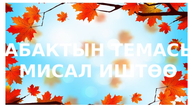САБАКТЫН ТЕМАСЫ: МИСАЛ ИШТӨӨ 