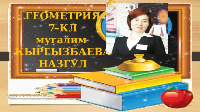ГЕОМЕТРИЯ 7-КЛ мугалим КЫРГЫЗБАЕВА НАЗГУЛ 