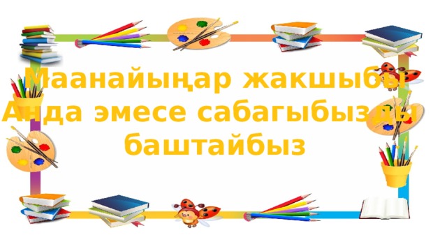 Маанайыңар жакшыбы Анда эмесе сабагыбызды баштайбыз 