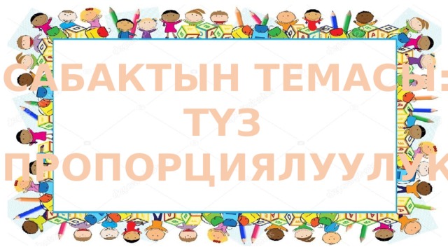 САБАКТЫН ТЕМАСЫ: ТҮЗ ПРОПОРЦИЯЛУУЛУК 