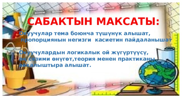 САБАКТЫН МАКСАТЫ: Окуучулар тема боюнча түшүнүк алышат,  пропорциянын негизги касиетин пайдаланышат  Окуучулардын логикалык ой жүгүртүүсү, аң сезими өнүгөт,теория менен практиканы айкалыштыра алышат. 