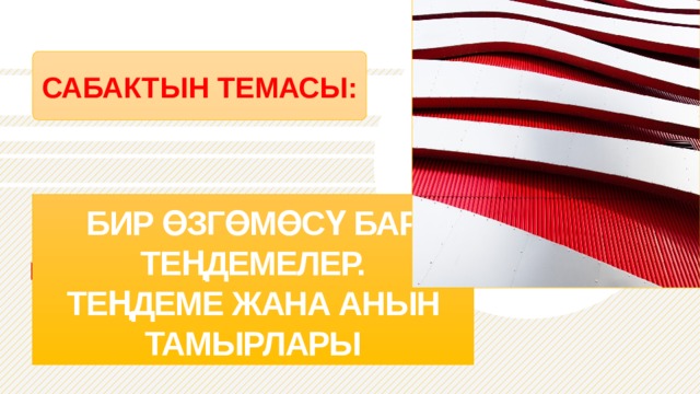 САБАКТЫН ТЕМАСЫ: БИР ӨЗГӨМӨСҮ БАР ТЕҢДЕМЕЛЕР.  ТЕҢДЕМЕ ЖАНА АНЫН ТАМЫРЛАРЫ 1 