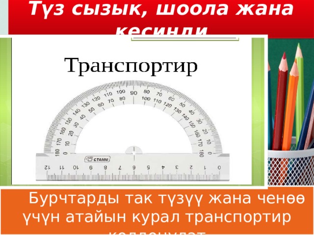 Түз сызык, шоола жана кесинди  Бурчтарды так түзүү жана ченөө үчүн атайын курал транспортир колдонулат 