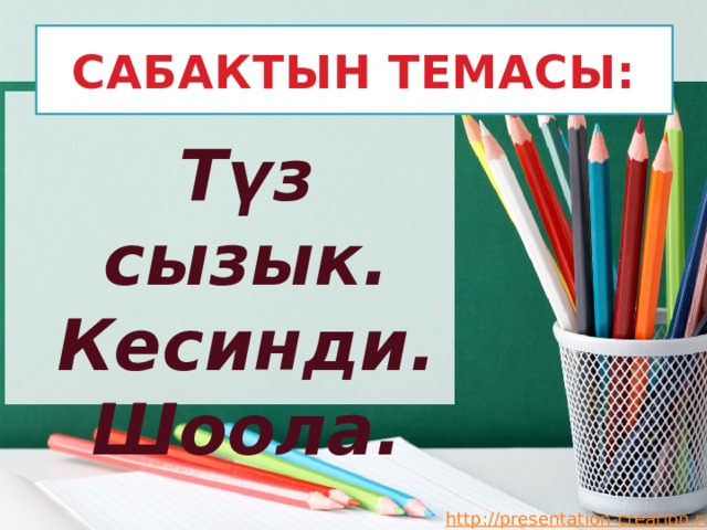 САБАКТЫН ТЕМАСЫ: Түз сызык. Кесинди. Шоола. 