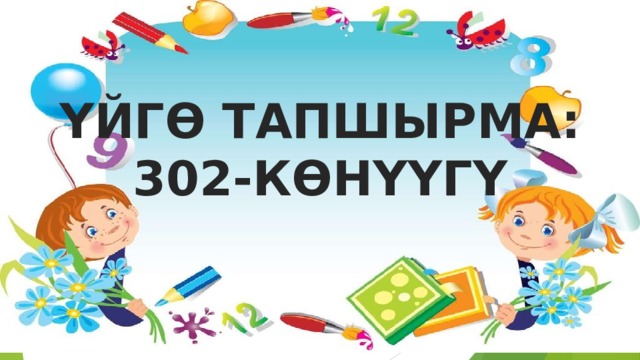 ҮЙГӨ ТАПШЫРМА: 302-КӨНҮҮГҮ 