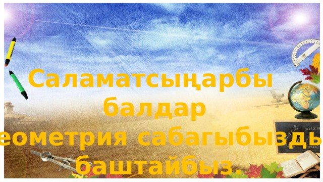 Саламатсыңарбы балдар Геометрия сабагыбызды  баштайбыз. 