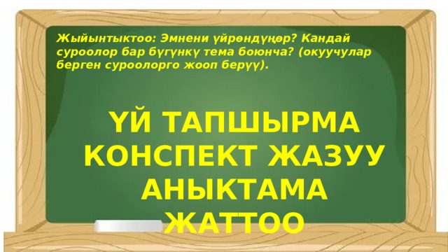 Жыйынтыктоо: Эмнени үйрөндүңөр? Кандай суроолор бар бүгүнкү тема боюнча? (окуучулар берген суроолорго жооп берүү). ҮЙ ТАПШЫРМА КОНСПЕКТ ЖАЗУУ АНЫКТАМА ЖАТТОО 
