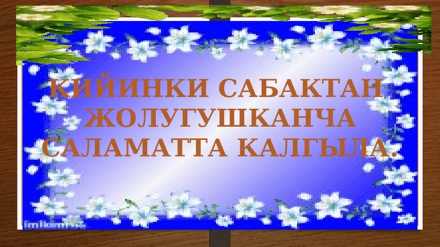 КИЙИНКИ САБАКТАН ЖОЛУГУШКАНЧА САЛАМАТТА КАЛГЫЛА. 