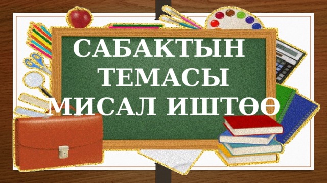 САБАКТЫН ТЕМАСЫ МИСАЛ ИШТӨӨ 
