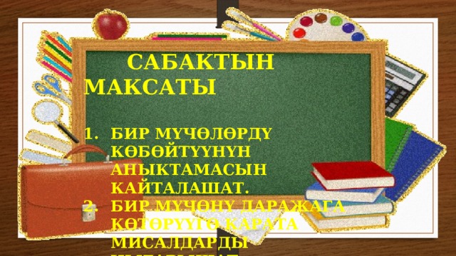  САБАКТЫН МАКСАТЫ  БИР МҮЧӨЛӨРДҮ КӨБӨЙТҮҮНҮН АНЫКТАМАСЫН КАЙТАЛАШАТ. БИР МҮЧӨНҮ ДАРАЖАГА КӨТӨРҮҮГӨ КАРАТА МИСАЛДАРДЫ ЧЫГАРЫШАТ. 