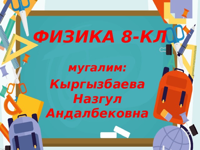 ФИЗИКА 8-КЛ мугалим: Кыргызбаева Назгул Андалбековна 