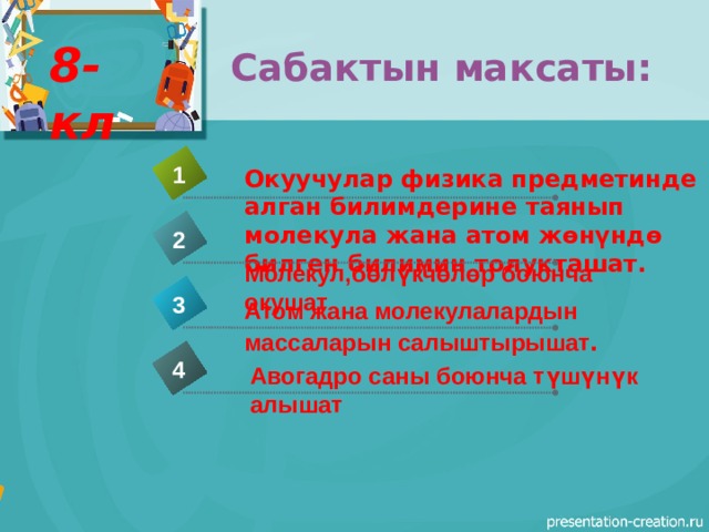 Сабактын максаты: 8-кл 1 Окуучулар физика предметинде алган билимдерине таянып молекула жана атом жөнүндө билген билимин толукташат. 2  Молекул,бөлүкчөлөр боюнча окушат 3 Атом жана молекулалардын массаларын салыштырышат . 4 Авогадро саны боюнча түшүнүк алышат 