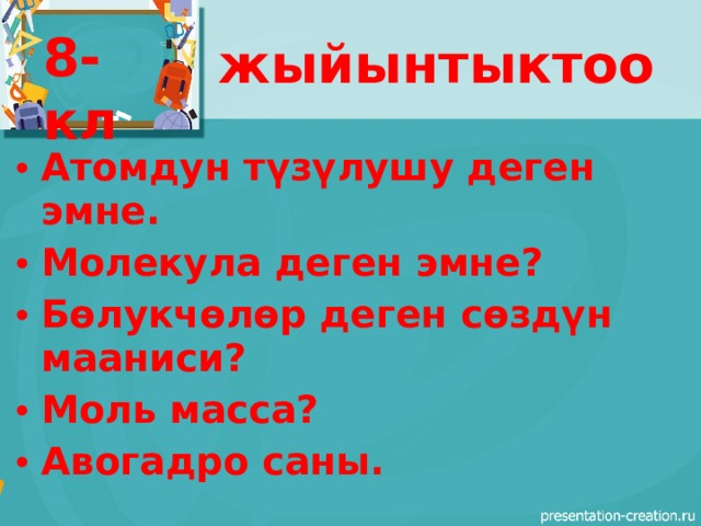 8-кл жыйынтыктоо Атомдун түзүлушу деген эмне. Молекула деген эмне? Бөлукчөлөр деген сөздүн мааниси? Моль масса? Авогадро саны. 