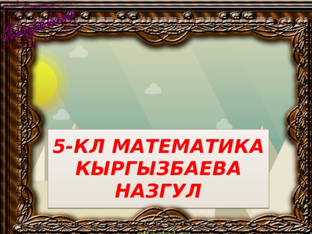 5-КЛ МАТЕМАТИКА  КЫРГЫЗБАЕВА НАЗГУЛ Оригинальные шаблоны для презентаций: https://presentation-creation.ru/powerpoint-templates.html  Бесплатно и без регистрации.  