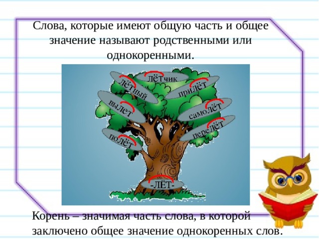 Слова, которые имеют общую часть и общее значение называют родственными или однокоренными. Корень – значимая часть слова, в которой заключено общее значение однокоренных слов. 