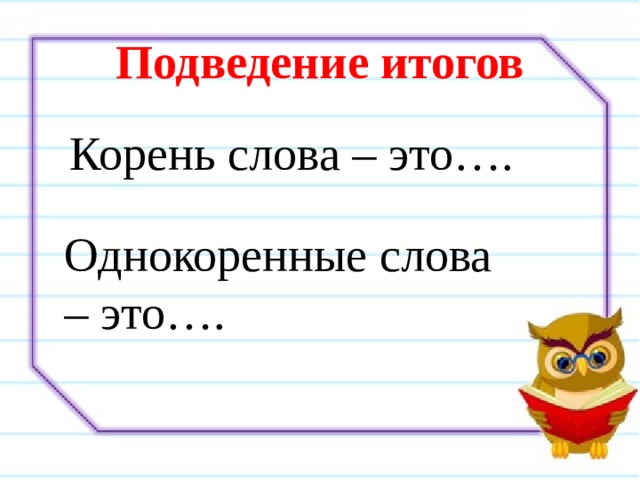 Подведение итогов Корень слова – это…. Однокоренные слова – это…. 