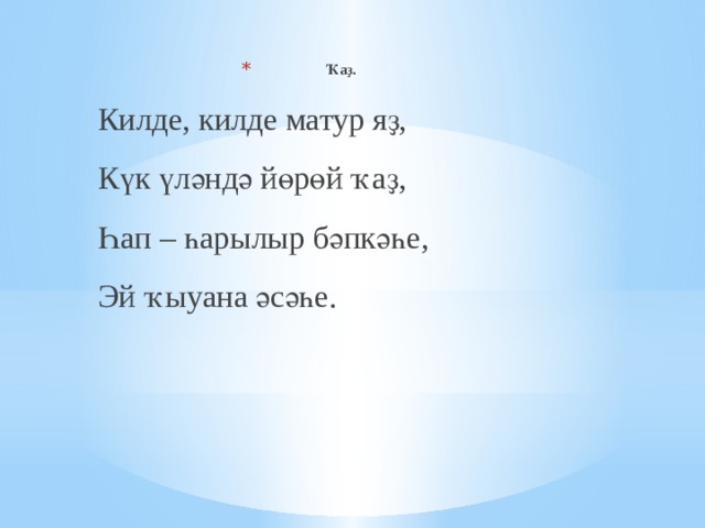 Ҡаҙ. Килде, килде матур яҙ, Күк үләндә йөрөй ҡаҙ, Һап – һарылыр бәпкәһе, Эй ҡыуана әсәһе. 