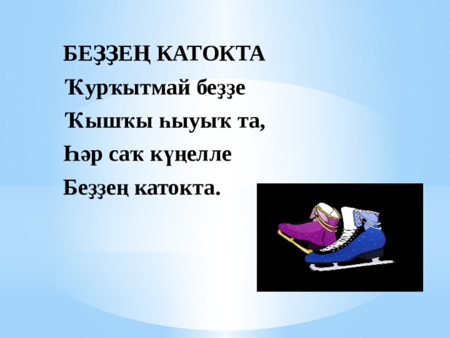 БЕҘҘЕҢ КАТОКТА Ҡурҡытмай беҙҙе Ҡышҡы һыуыҡ та, Һәр саҡ күңелле Беҙҙең катокта. 
