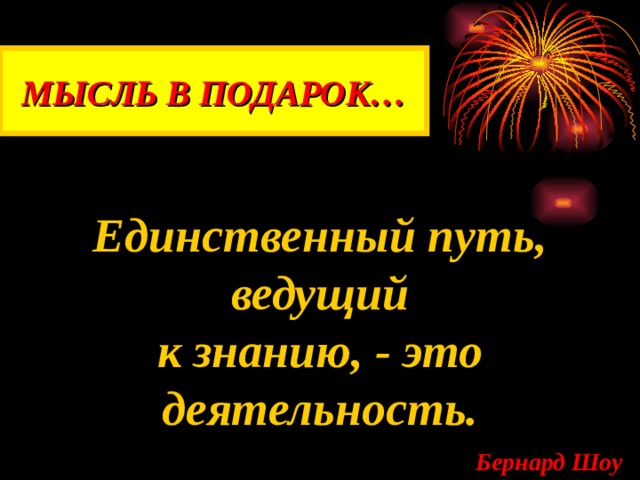 МЫСЛЬ В ПОДАРОК… Единственный путь, ведущий к знанию, - это деятельность.  Бернард Шоу 