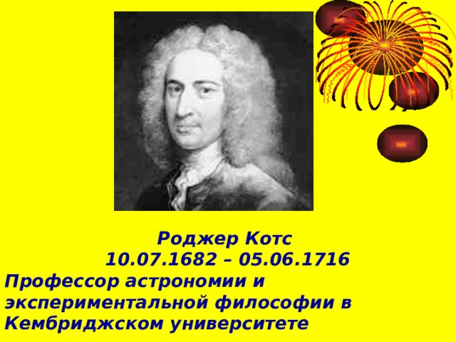 Роджер Котс 10.07.1682 – 05.06.1716 Профессор астрономии и экспериментальной философии в Кембриджском университете 