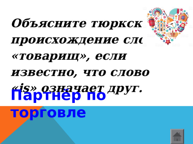 Объясните тюркское происхождение слова «товарищ», если известно, что слово « is » означает друг. Партнёр по торговле    