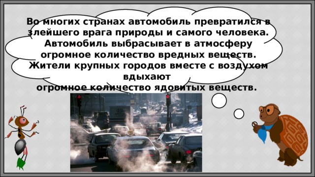 Во многих странах автомобиль превратился в злейшего врага природы и самого человека. Автомобиль выбрасывает в атмосферу огромное количество вредных веществ. Жители крупных городов вместе с воздухом вдыхают огромное количество ядовитых веществ.  