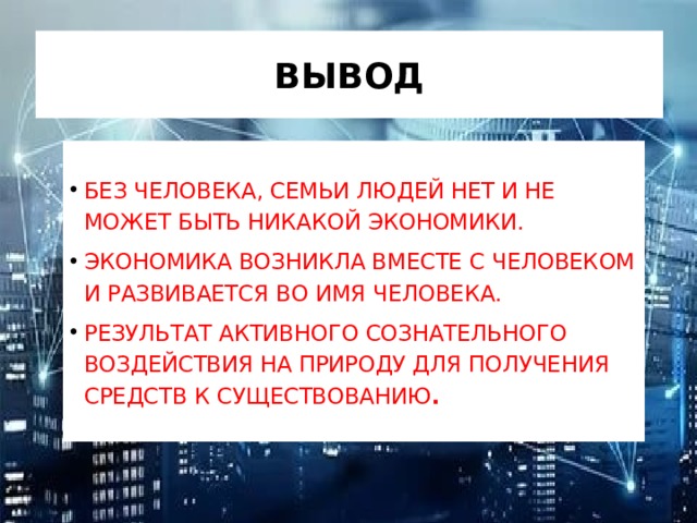 ВЫВОД БЕЗ ЧЕЛОВЕКА, СЕМЬИ ЛЮДЕЙ НЕТ И НЕ МОЖЕТ БЫТЬ НИКАКОЙ ЭКОНОМИКИ. ЭКОНОМИКА ВОЗНИКЛА ВМЕСТЕ С ЧЕЛОВЕКОМ И РАЗВИВАЕТСЯ ВО ИМЯ ЧЕЛОВЕКА. РЕЗУЛЬТАТ АКТИВНОГО СОЗНАТЕЛЬНОГО ВОЗДЕЙСТВИЯ НА ПРИРОДУ ДЛЯ ПОЛУЧЕНИЯ СРЕДСТВ К СУЩЕСТВОВАНИЮ . 