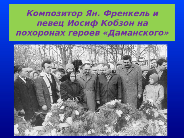 Композитор Ян. Френкель и певец Иосиф Кобзон на похоронах героев «Даманского»  