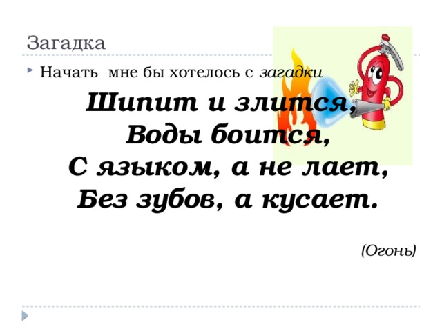 Загадка Начать мне бы хотелось с загадки Шипит и злится,  Воды боится,  С языком, а не лает,  Без зубов, а кусает.  (Огонь) 