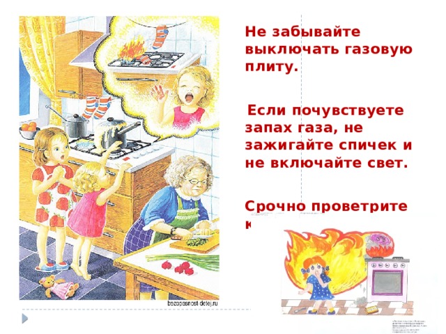 Не забывайте выключать газовую плиту.   Если почувствуете запах газа, не зажигайте спичек и не включайте свет.  Срочно проветрите квартиру. 